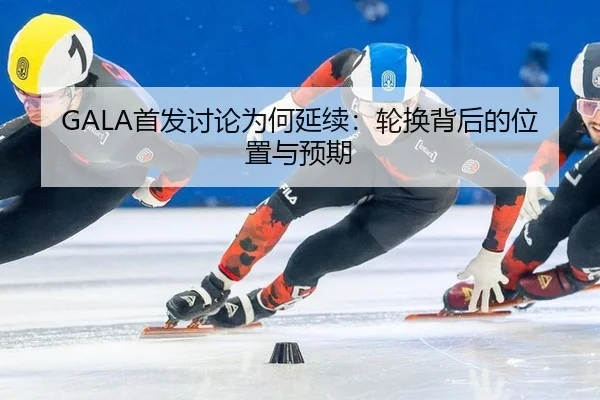 GALA首发讨论为何延续：轮换背后的位置与预期